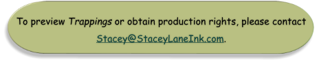 To preview Trappings or obtain production rights, please contact Stacey@StaceyLaneInk.com.