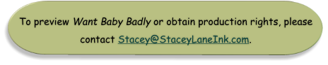 To preview Want Baby Badly or obtain production rights, please contact Stacey@StaceyLaneInk.com.