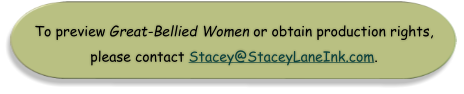 To preview Great-Bellied Women or obtain production rights,  please contact Stacey@StaceyLaneInk.com.