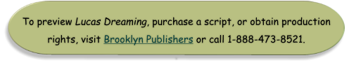 To preview Lucas Dreaming, purchase a script, or obtain production rights, visit Brooklyn Publishers or call 1-888-473-8521. .