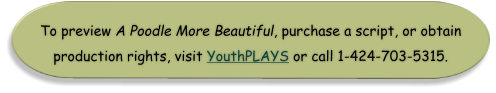 To preview A Poodle More Beautiful, purchase a script, or obtain production rights, visit YouthPLAYS or call 1-424-703-5315.