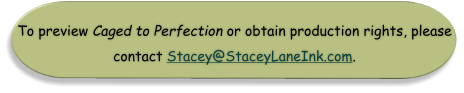 To preview Caged to Perfection or obtain production rights, please  contact Stacey@StaceyLaneInk.com.