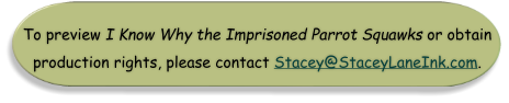 To preview I Know Why the Imprisoned Parrot Squawks or obtain production rights, please contact Stacey@StaceyLaneInk.com.