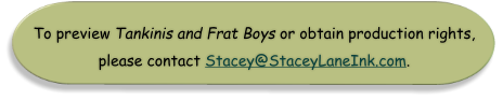 To preview Tankinis and Frat Boys or obtain production rights, please contact Stacey@StaceyLaneInk.com.