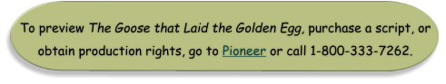 To preview The Goose that Laid the Golden Egg, purchase a script, or obtain production rights, go to Pioneer or call 1-800-333-7262.