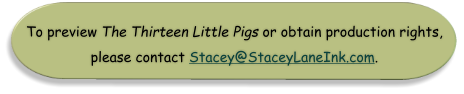 To preview The Thirteen Little Pigs or obtain production rights, please contact Stacey@StaceyLaneInk.com.