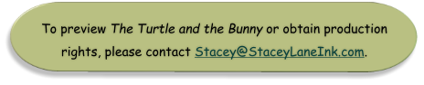 To preview The Turtle and the Bunny or obtain production  rights, please contact Stacey@StaceyLaneInk.com.