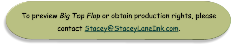 To preview Big Top Flop or obtain production rights, please  contact Stacey@StaceyLaneInk.com.