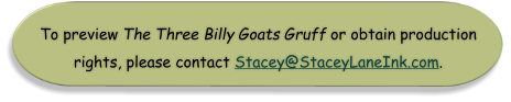 To preview The Three Billy Goats Gruff or obtain production  rights, please contact Stacey@StaceyLaneInk.com.