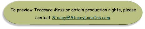 To preview Treasure Mess or obtain production rights, please  contact Stacey@StaceyLaneInk.com.