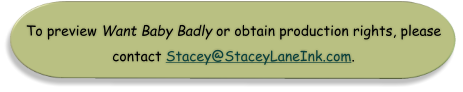 To preview Want Baby Badly or obtain production rights, please contact Stacey@StaceyLaneInk.com.