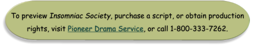 To preview Insomniac Society, purchase a script, or obtain production rights, visit Pioneer Drama Service, or call 1-800-333-7262.