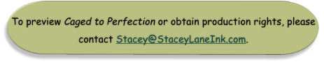 To preview Caged to Perfection or obtain production rights, please  contact Stacey@StaceyLaneInk.com.