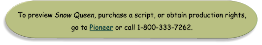 To preview Snow Queen, purchase a script, or obtain production rights,  go to Pioneer or call 1-800-333-7262.