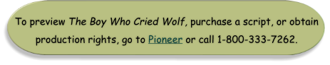 To preview The Boy Who Cried Wolf, purchase a script, or obtain production rights, go to Pioneer or call 1-800-333-7262.