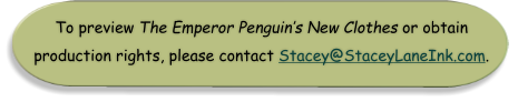 To preview The Emperor Penguin’s New Clothes or obtain  production rights, please contact Stacey@StaceyLaneInk.com.